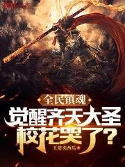 全民镇魂觉醒齐天大圣校花哭了最新章节免费阅读_
