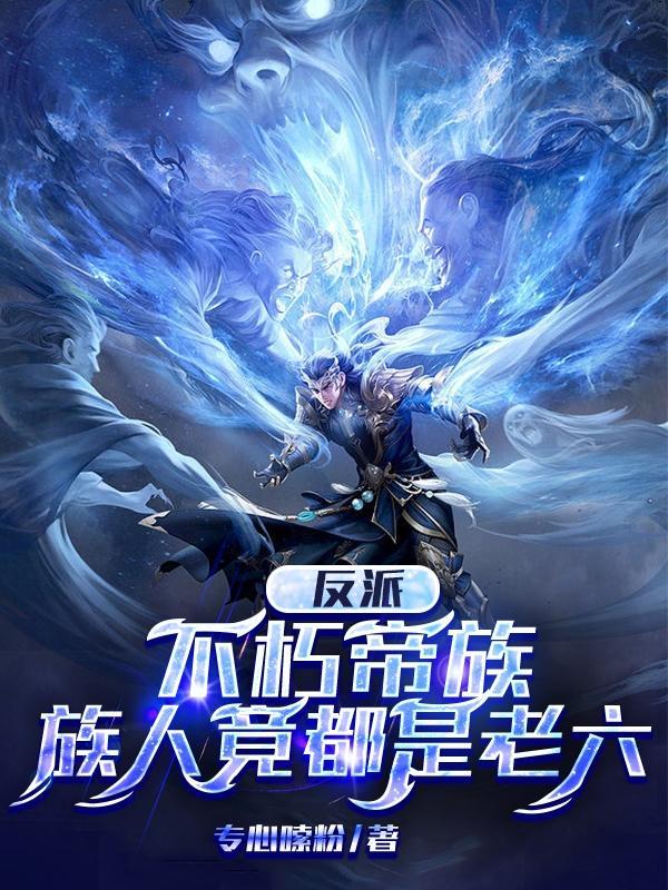 反派不朽帝族族人竟都是老六介绍