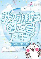 我对好朋友的大哥下手了
