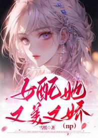 女配她又美又娇(NPH)全文免费