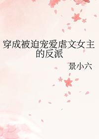 穿成被迫宠爱虐文女主的反派景小六gl