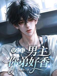 穿越后男主你弟好香全文无删减在线阅读全文笔趣阁