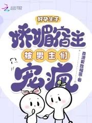 好孕生子娇媚宿主被男主们宠疯免费阅读全文