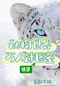 动物世界万人迷图鉴(快穿)完结_香酥牛排