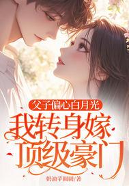 父子偏心白月光我转身嫁顶级豪门