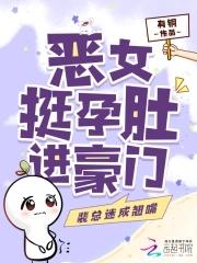 恶女挺孕肚进豪门裴总迷成翘嘴
