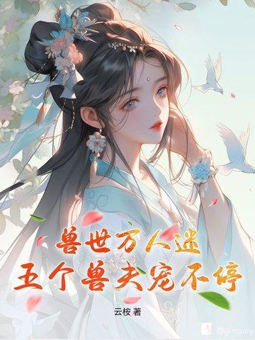 兽世万人迷五个兽夫宠不停第201章