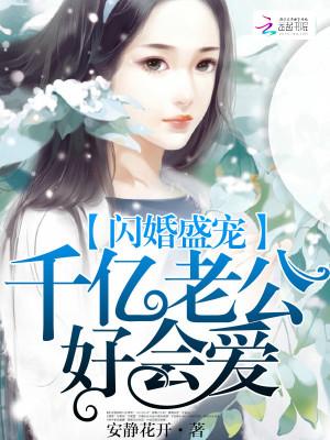闪婚盛宠千亿老公好会爱免费阅读全文