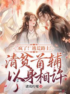 疯了!逃荒路上清贫首辅以身相许完整版