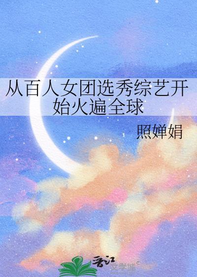 从百人女团选秀综艺开始火遍全球趣读网