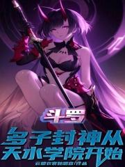 斗罗多子封神从天水学院开始云想衣裳她想容